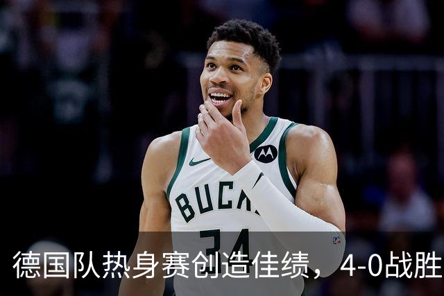 德国队热身赛创造佳绩，4-0战胜芬兰，阵容调整亟需检验