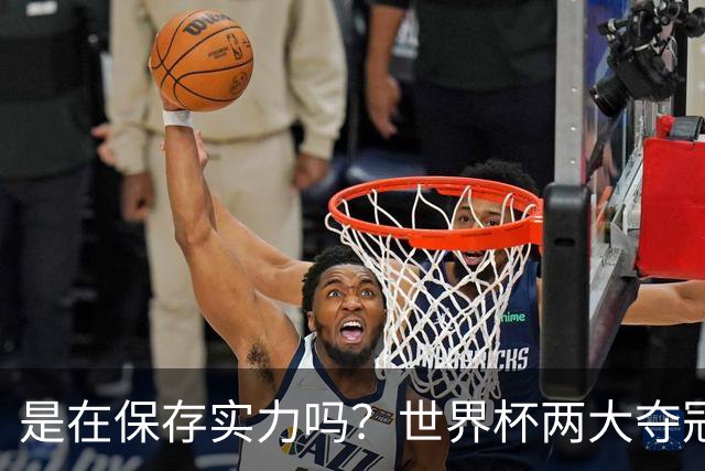 是在保存实力吗？世界杯两大夺冠热门热身赛同时“翻车”