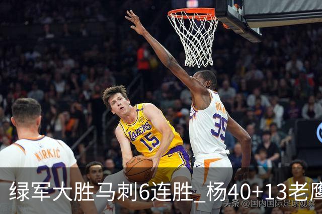 绿军大胜马刺6连胜 杨40+13老鹰克奇才止4连败